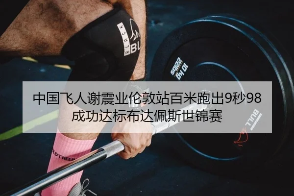 中国飞人谢震业伦敦站百米跑出9秒98 成功达标布达佩斯世锦赛